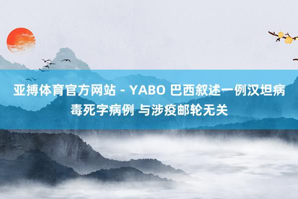 亚搏体育官方网站 - YABO 巴西叙述一例汉坦病毒死字病例 与涉疫邮轮无关