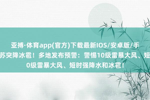 亚搏·体育app(官方)下载最新IOS/安卓版/手机版APP下载 江苏突降冰雹！多地发布预警：警惕10级雷暴大风、短时强降水和冰雹！
