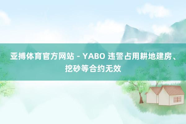 亚搏体育官方网站 - YABO 违警占用耕地建房、挖砂等合约无效