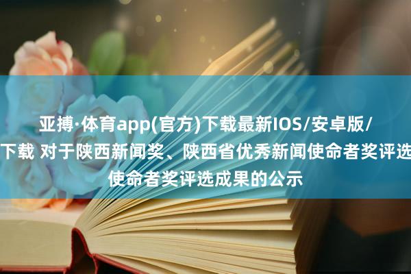 亚搏·体育app(官方)下载最新IOS/安卓版/手机版APP下载 对于陕西新闻奖、陕西省优秀新闻使命者奖评选成果的公示