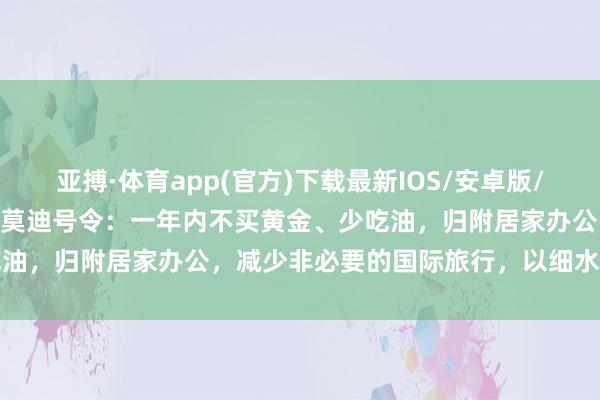 亚搏·体育app(官方)下载最新IOS/安卓版/手机版APP下载 印度总理莫迪号令：一年内不买黄金、少吃油，归附居家办公，减少非必要的国际旅行，以细水长流外汇