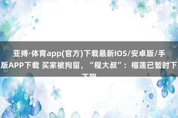 亚搏·体育app(官方)下载最新IOS/安卓版/手机版APP下载 买家被拘留，“程大叔”：榴莲已暂时下架