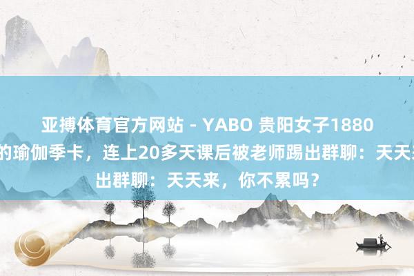 亚搏体育官方网站 - YABO 贵阳女子1880元办不限次数的瑜伽季卡，连上20多天课后被老师踢出群聊：天天来，你不累吗？