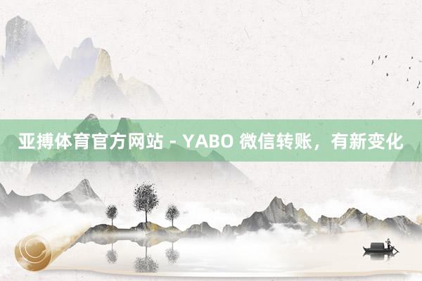 亚搏体育官方网站 - YABO 微信转账,有新变化