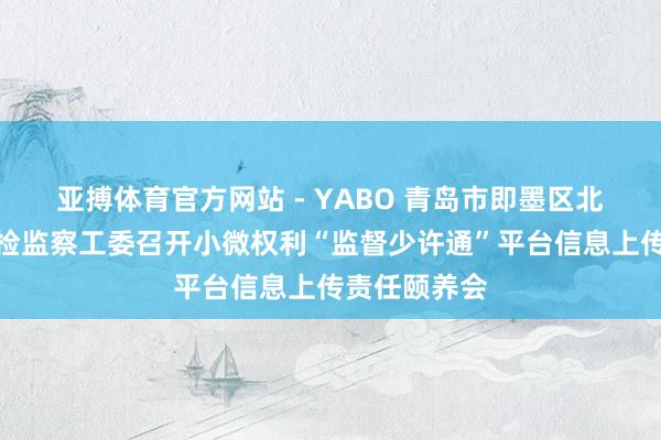 亚搏体育官方网站 - YABO 青岛市即墨区北安街说念纪检监察工委召开小微权利“监督少许通”平台信息上传责任颐养会