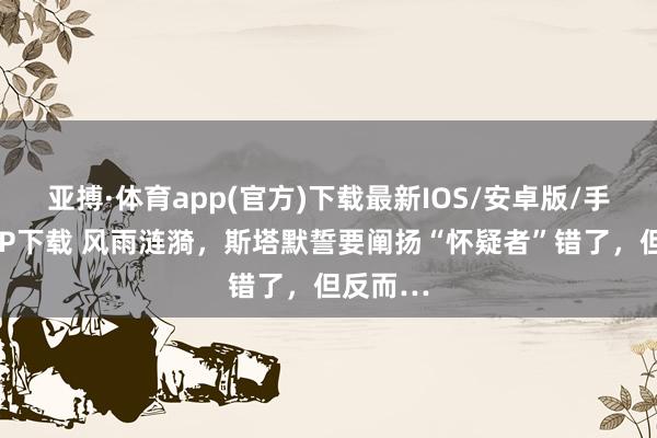亚搏·体育app(官方)下载最新IOS/安卓版/手机版APP下载 风雨涟漪，斯塔默誓要阐扬“怀疑者”错了，但反而…