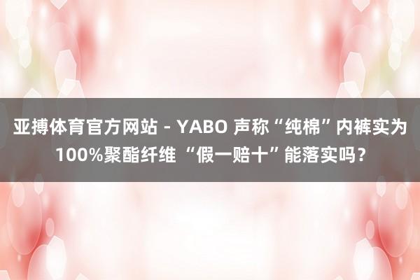 亚搏体育官方网站 - YABO 声称“纯棉”内裤实为100%聚酯纤维 “假一赔十”能落实吗？