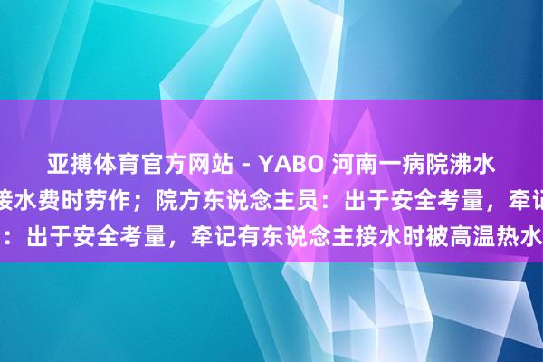亚搏体育官方网站 - YABO 河南一病院沸水房热水器加装防备雕栏,接水费时劳作;院方东说念主员:出于安全考量,牵记有东说念主接水时被高温热水灼伤