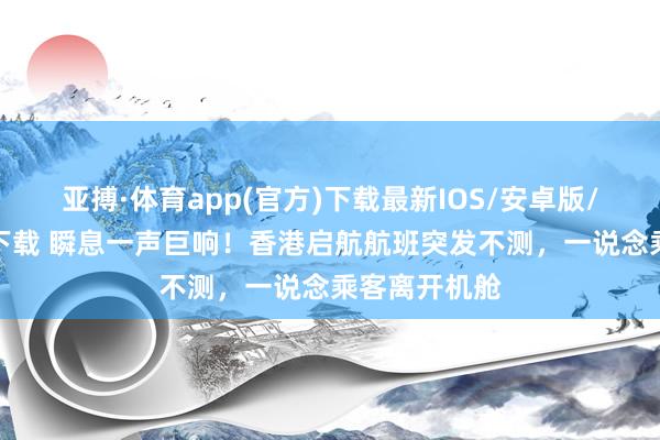 亚搏·体育app(官方)下载最新IOS/安卓版/手机版APP下载 瞬息一声巨响！香港启航航班突发不测，一说念乘客离开机舱