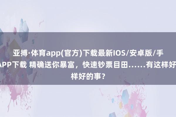 亚搏·体育app(官方)下载最新IOS/安卓版/手机版APP下载 精确送你暴富，快速钞票目田……有这样好的事？