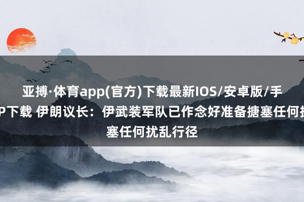 亚搏·体育app(官方)下载最新IOS/安卓版/手机版APP下载 伊朗议长：伊武装军队已作念好准备搪塞任何扰乱行径