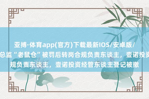 亚搏·体育app(官方)下载最新IOS/安卓版/手机版APP下载 投资总监“老鼠仓”被罚后转岗合规负责东谈主，壹诺投资经管东谈主登记被撤