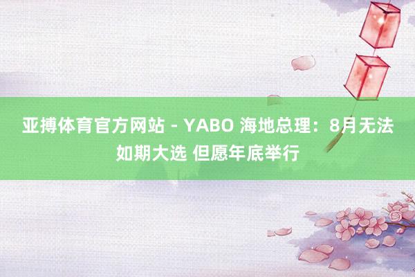 亚搏体育官方网站 - YABO 海地总理：8月无法如期大选 但愿年底举行