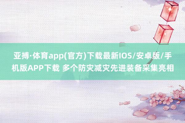 亚搏·体育app(官方)下载最新IOS/安卓版/手机版APP下载 多个防灾减灾先进装备采集亮相