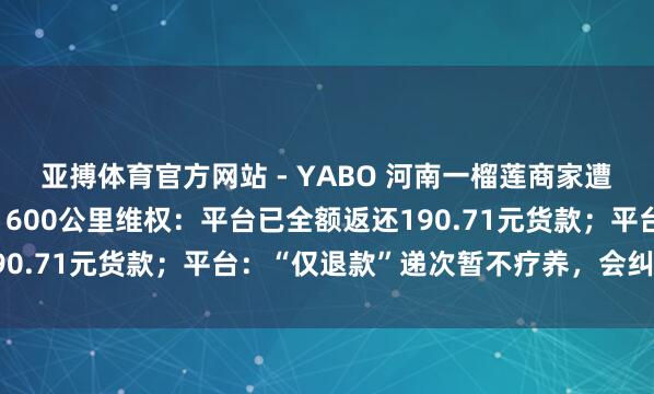 亚搏体育官方网站 - YABO 河南一榴莲商家遭坏心“仅退款”，驱车1600公里维权：平台已全额返还190.71元货款；平台：“仅退款”递次暂不疗养，会纠肃穆过