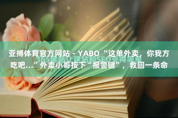 亚搏体育官方网站 - YABO “这单外卖,你我方吃吧...”外卖小哥按下“报警键”,救回一条命