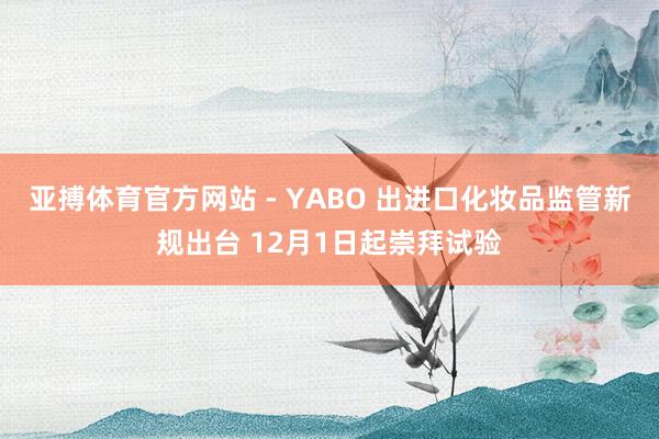 亚搏体育官方网站 - YABO 出进口化妆品监管新规出台 12月1日起崇拜试验