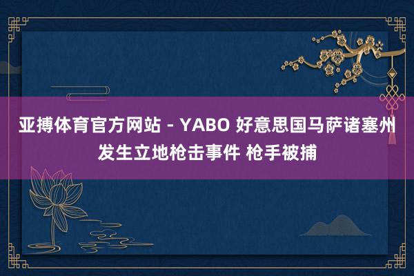 亚搏体育官方网站 - YABO 好意思国马萨诸塞州发生立地枪击事件 枪手被捕