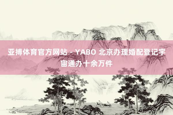 亚搏体育官方网站 - YABO 北京办理婚配登记宇宙通办十余万件