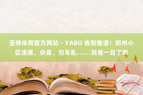 亚搏体育官方网站 - YABO 告别推诿！郑州小区违建、杂音、泊车乱……找谁一目了然