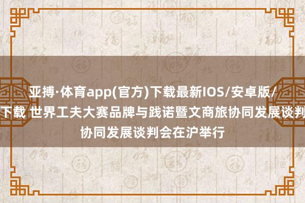 亚搏·体育app(官方)下载最新IOS/安卓版/手机版APP下载 世界工夫大赛品牌与践诺暨文商旅协同发展谈判会在沪举行