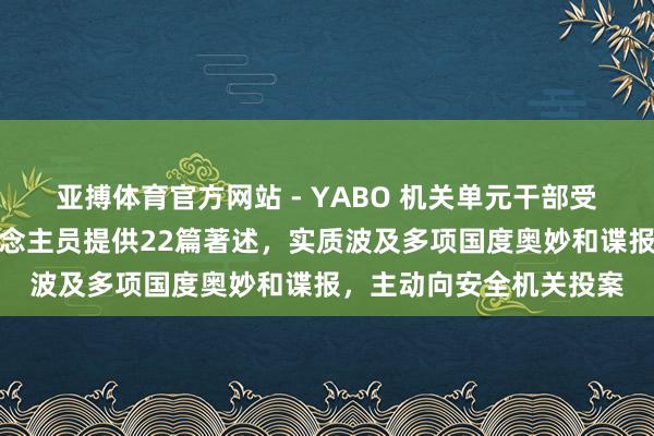 亚搏体育官方网站 - YABO 机关单元干部受高薪吸引,向境外东说念主员提供22篇著述,实质波及多项国度奥妙和谍报,主动向安全机关投案