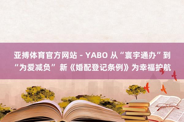 亚搏体育官方网站 - YABO 从“寰宇通办”到“为爱减负” 新《婚配登记条例》为幸福护航