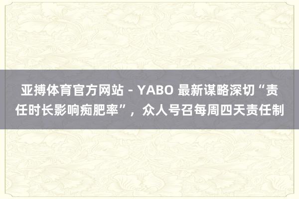 亚搏体育官方网站 - YABO 最新谋略深切“责任时长影响痴肥率”，众人号召每周四天责任制
