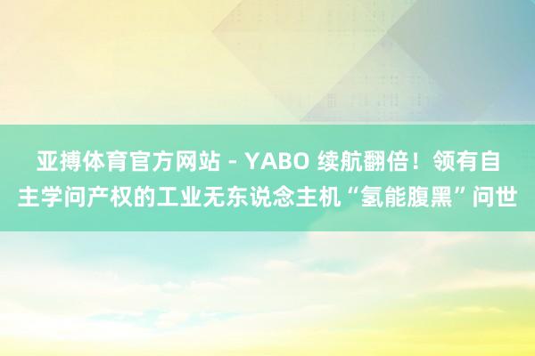 亚搏体育官方网站 - YABO 续航翻倍！领有自主学问产权的工业无东说念主机“氢能腹黑”问世
