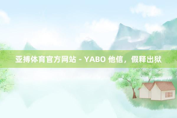 亚搏体育官方网站 - YABO 他信，假释出狱