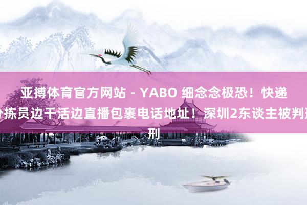 亚搏体育官方网站 - YABO 细念念极恐！快递分拣员边干活边直播包裹电话地址！深圳2东谈主被判刑