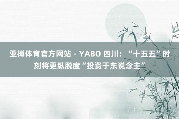 亚搏体育官方网站 - YABO 四川：“十五五”时刻将更纵脱度“投资于东说念主”