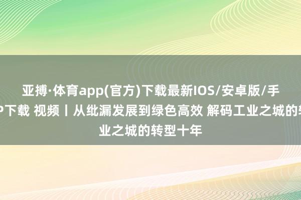 亚搏·体育app(官方)下载最新IOS/安卓版/手机版APP下载 视频丨从纰漏发展到绿色高效 解码工业之城的转型十年