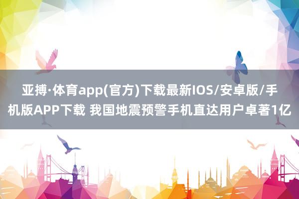 亚搏·体育app(官方)下载最新IOS/安卓版/手机版APP下载 我国地震预警手机直达用户卓著1亿