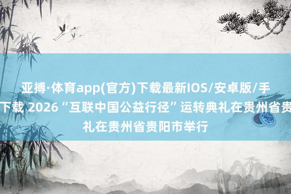 亚搏·体育app(官方)下载最新IOS/安卓版/手机版APP下载 2026“互联中国公益行径”运转典礼在贵州省贵阳市举行