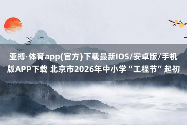 亚搏·体育app(官方)下载最新IOS/安卓版/手机版APP下载 北京市2026年中小学“工程节”起初
