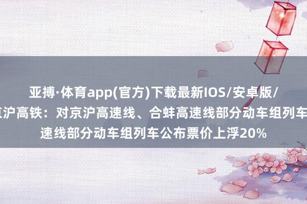 亚搏·体育app(官方)下载最新IOS/安卓版/手机版APP下载 京沪高铁：对京沪高速线、合蚌高速线部分动车组列车公布票价上浮20%