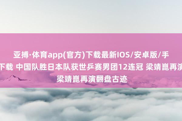 亚搏·体育app(官方)下载最新IOS/安卓版/手机版APP下载 中国队胜日本队获世乒赛男团12连冠 梁靖崑再演翻盘古迹