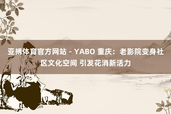 亚搏体育官方网站 - YABO 重庆：老影院变身社区文化空间 引发花消新活力