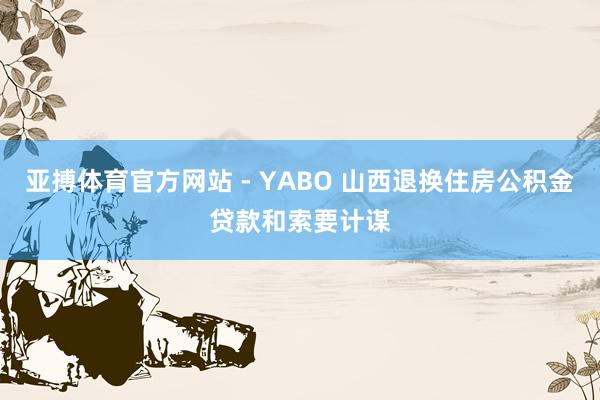 亚搏体育官方网站 - YABO 山西退换住房公积金贷款和索要计谋