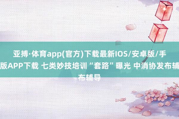 亚搏·体育app(官方)下载最新IOS/安卓版/手机版APP下载 七类妙技培训“套路”曝光 中消协发布辅导