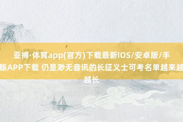 亚搏·体育app(官方)下载最新IOS/安卓版/手机版APP下载 仍是渺无音讯的长征义士可考名单越来越长