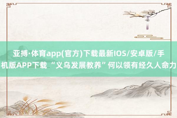 亚搏·体育app(官方)下载最新IOS/安卓版/手机版APP下载 “义乌发展教养”何以领有经久人命力
