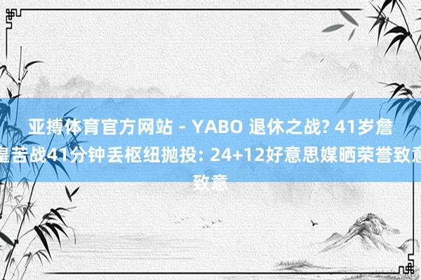 亚搏体育官方网站 - YABO 退休之战? 41岁詹皇苦战41分钟丢枢纽抛投: 24+12好意思媒晒荣誉致意