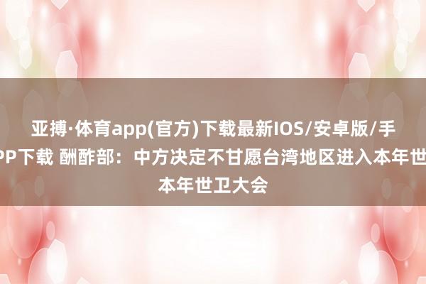 亚搏·体育app(官方)下载最新IOS/安卓版/手机版APP下载 酬酢部：中方决定不甘愿台湾地区进入本年世卫大会