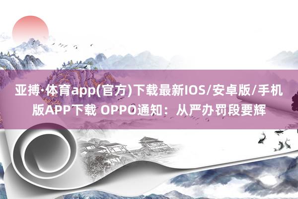 亚搏·体育app(官方)下载最新IOS/安卓版/手机版APP下载 OPPO通知：从严办罚段要辉