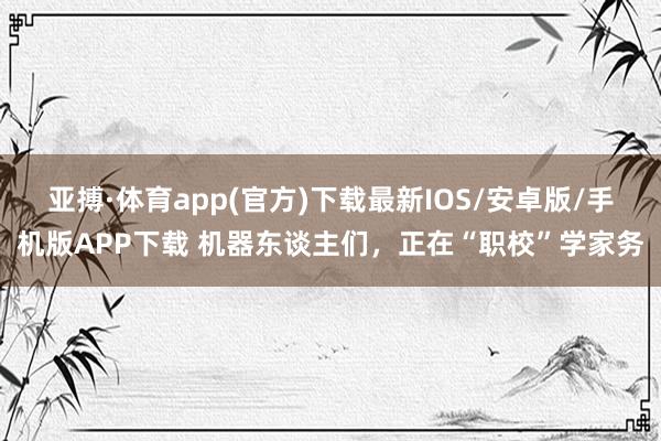 亚搏·体育app(官方)下载最新IOS/安卓版/手机版APP下载 机器东谈主们，正在“职校”学家务