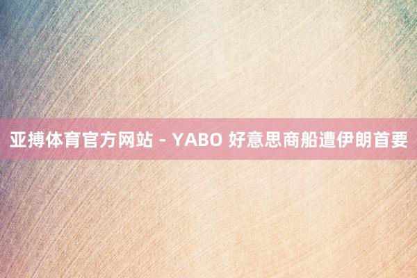 亚搏体育官方网站 - YABO 好意思商船遭伊朗首要