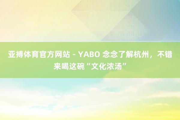 亚搏体育官方网站 - YABO 念念了解杭州，不错来喝这碗“文化浓汤”