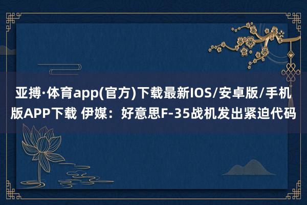 亚搏·体育app(官方)下载最新IOS/安卓版/手机版APP下载 伊媒：好意思F-35战机发出紧迫代码